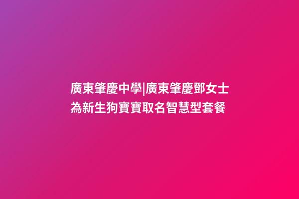 廣東肇慶中學|廣東肇慶鄧女士為新生狗寶寶取名智慧型套餐-第1張-公司起名-玄機派